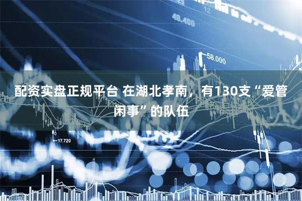 配资实盘正规平台 在湖北孝南，有130支“爱管闲事”的队伍