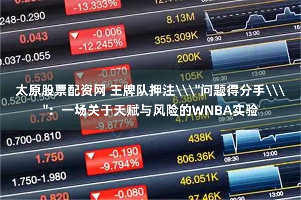 太原股票配资网 王牌队押注\＂问题得分手\＂：一场关于天赋与风险的WNBA实验
