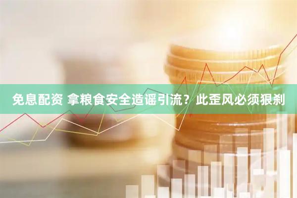 免息配资 拿粮食安全造谣引流？此歪风必须狠刹