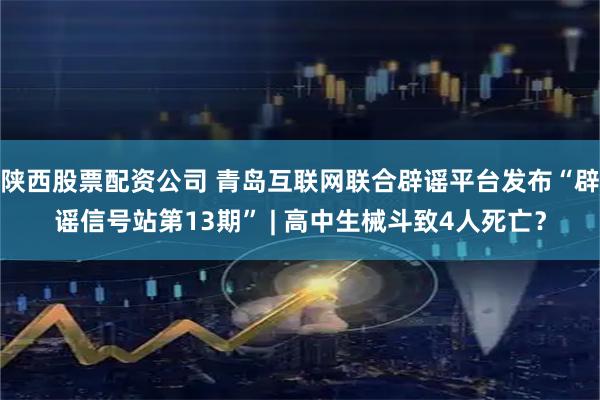 陕西股票配资公司 青岛互联网联合辟谣平台发布“辟谣信号站第13期” | 高中生械斗致4人死亡？