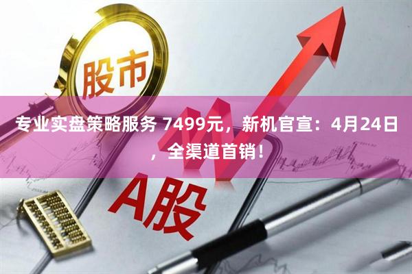 专业实盘策略服务 7499元，新机官宣：4月24日，全渠道首销！