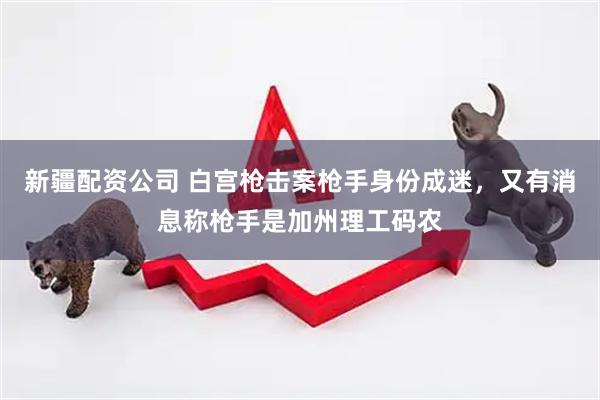 新疆配资公司 白宫枪击案枪手身份成迷，又有消息称枪手是加州理工码农