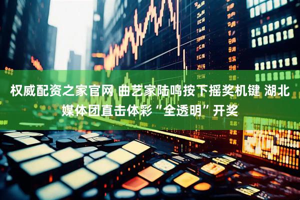 权威配资之家官网 曲艺家陆鸣按下摇奖机键 湖北媒体团直击体彩“全透明”开奖