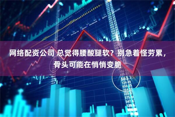 网络配资公司 总觉得腰酸腿软？别急着怪劳累，骨头可能在悄悄变脆