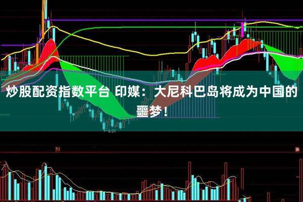 炒股配资指数平台 印媒：大尼科巴岛将成为中国的噩梦！
