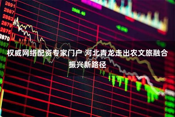 权威网络配资专家门户 河北青龙走出农文旅融合振兴新路径