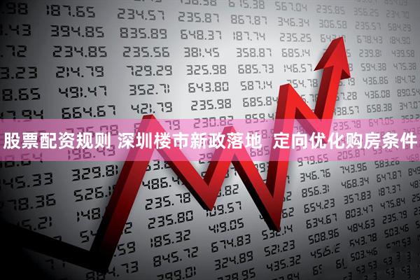 股票配资规则 深圳楼市新政落地  定向优化购房条件